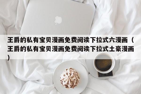 王爵的私有宝贝漫画免费阅读下拉式六漫画（王爵的私有宝贝漫画免费阅读下拉式土豪漫画）