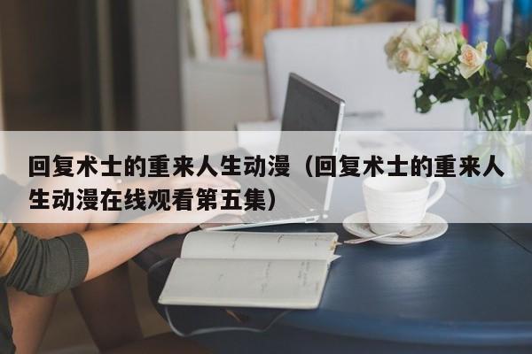 回复术士的重来人生动漫（回复术士的重来人生动漫在线观看第五集）