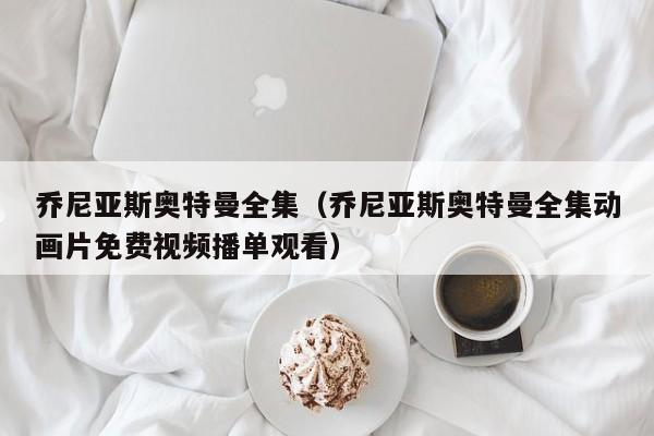 乔尼亚斯奥特曼全集（乔尼亚斯奥特曼全集动画片免费视频播单观看）
