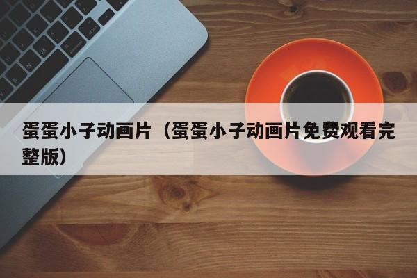 蛋蛋小子动画片（蛋蛋小子动画片免费观看完整版）