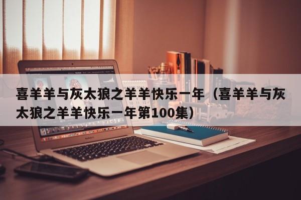 喜羊羊与灰太狼之羊羊快乐一年（喜羊羊与灰太狼之羊羊快乐一年第100集）