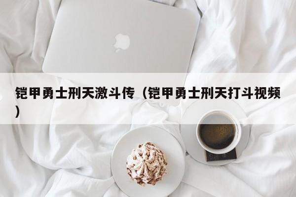 铠甲勇士刑天激斗传（铠甲勇士刑天打斗视频）