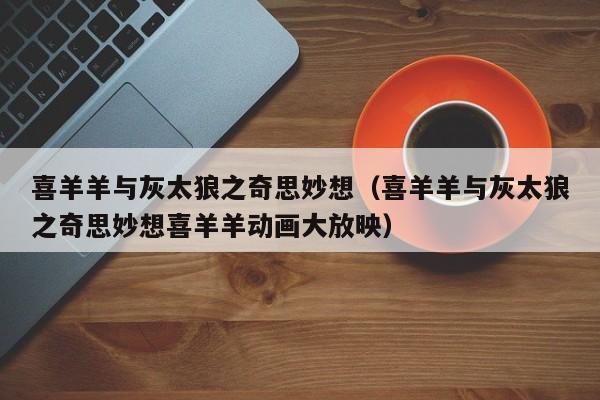 喜羊羊与灰太狼之奇思妙想（喜羊羊与灰太狼之奇思妙想喜羊羊动画大放映）