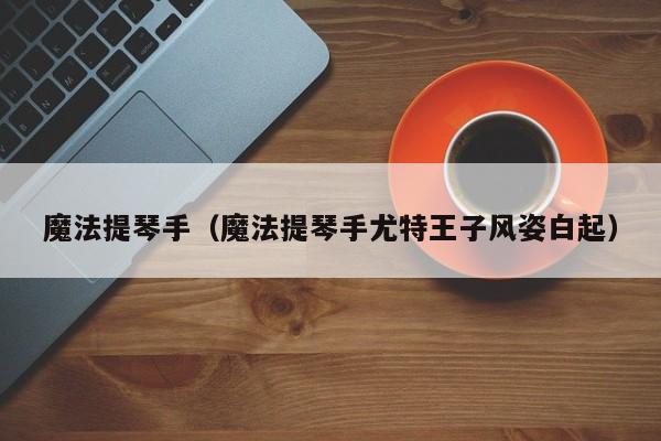 魔法提琴手（魔法提琴手尤特王子风姿白起）