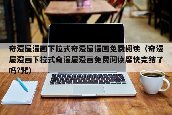 奇漫屋漫画下拉式奇漫屋漫画免费阅读（奇漫屋漫画下拉式奇漫屋漫画免费阅读魔快完结了吗?咒）