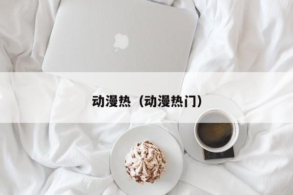 动漫热（动漫热门）