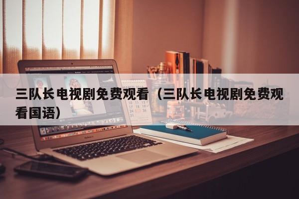 三队长电视剧免费观看（三队长电视剧免费观看国语）