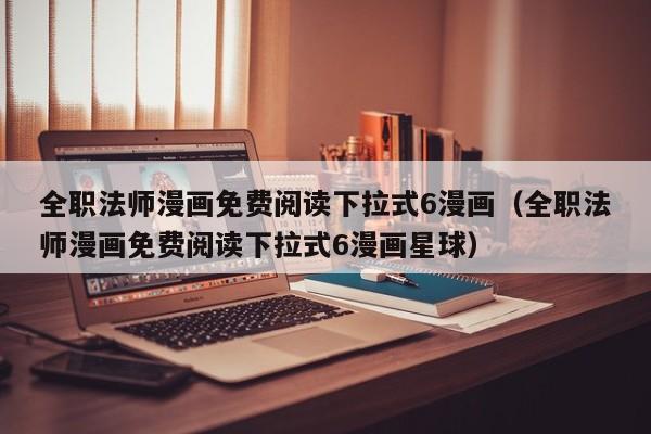 全职法师漫画免费阅读下拉式6漫画（全职法师漫画免费阅读下拉式6漫画星球）
