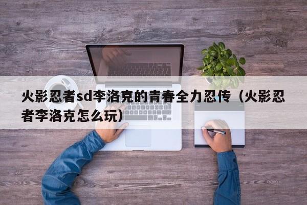火影忍者sd李洛克的青春全力忍传（火影忍者李洛克怎么玩）