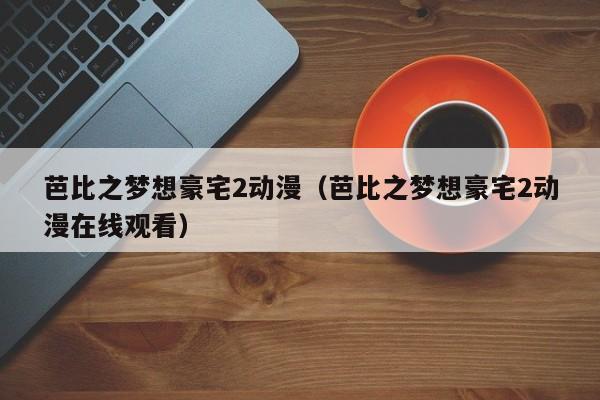 芭比之梦想豪宅2动漫（芭比之梦想豪宅2动漫在线观看）