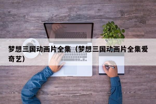梦想三国动画片全集（梦想三国动画片全集爱奇艺）