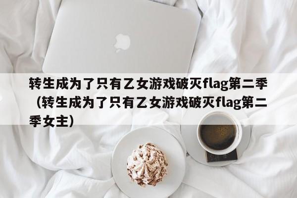 转生成为了只有乙女游戏破灭flag第二季（转生成为了只有乙女游戏破灭flag第二季女主）