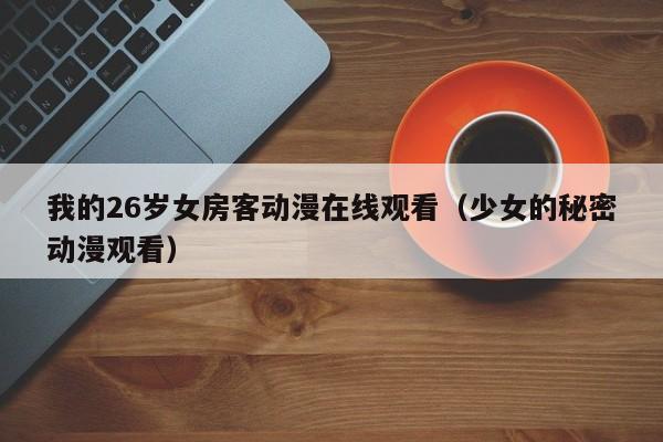 我的26岁女房客动漫在线观看（少女的秘密动漫观看）