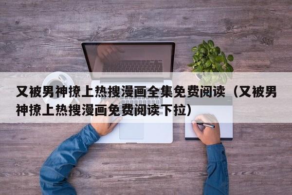 又被男神撩上热搜漫画全集免费阅读（又被男神撩上热搜漫画免费阅读下拉）