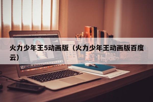 火力少年王5动画版（火力少年王动画版百度云）