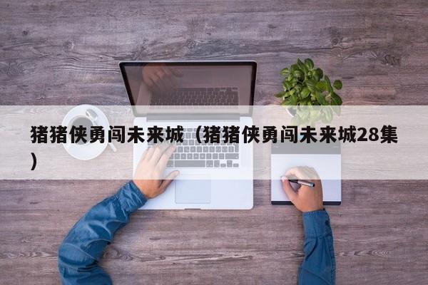 猪猪侠勇闯未来城（猪猪侠勇闯未来城28集）