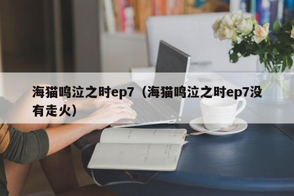 海猫鸣泣之时ep7（海猫鸣泣之时ep7没有走火）