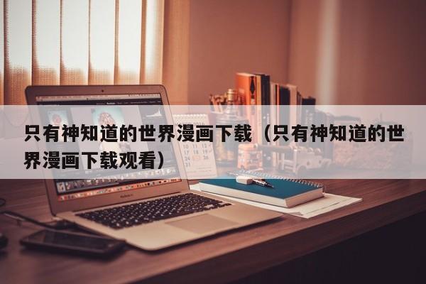 只有神知道的世界漫画下载（只有神知道的世界漫画下载观看）