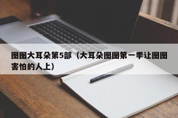 图图大耳朵第5部（大耳朵图图第一季让图图害怕的人上）