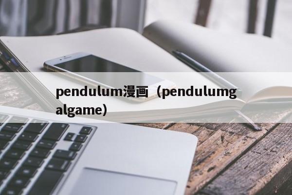 pendulum漫画（pendulumgalgame）