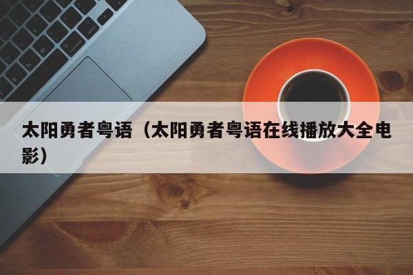 太阳勇者粤语（太阳勇者粤语在线播放大全电影）