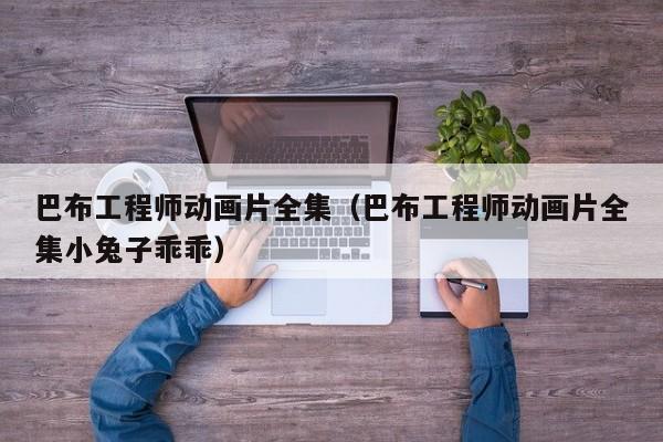 巴布工程师动画片全集（巴布工程师动画片全集小兔子乖乖）