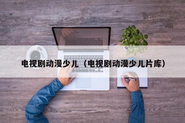 电视剧动漫少儿（电视剧动漫少儿片库）