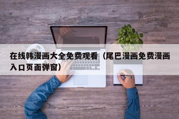 在线韩漫画大全免费观看（尾巴漫画免费漫画入口页面弹窗）