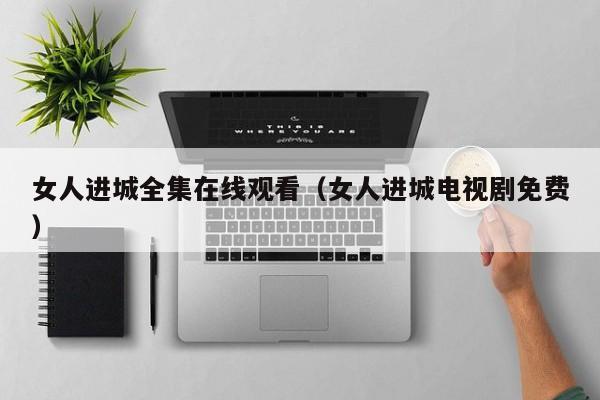女人进城全集在线观看（女人进城电视剧免费）