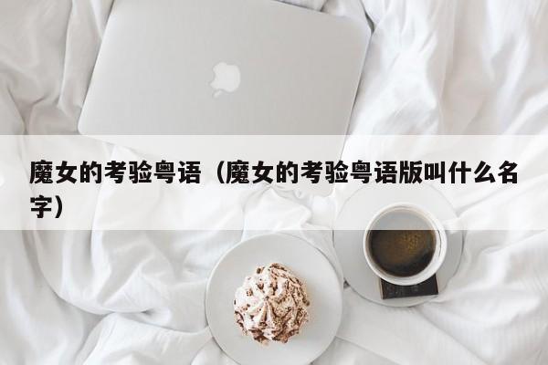 魔女的考验粤语（魔女的考验粤语版叫什么名字）