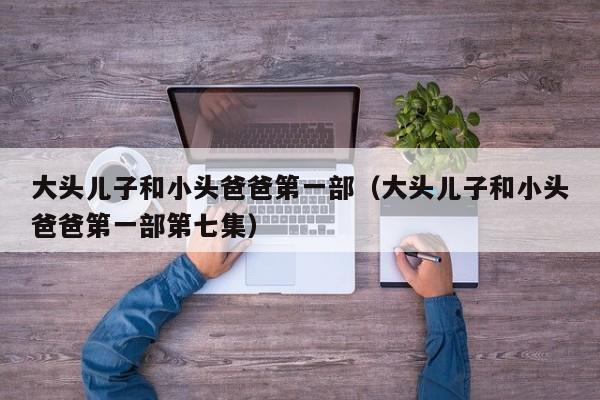 大头儿子和小头爸爸第一部（大头儿子和小头爸爸第一部第七集）