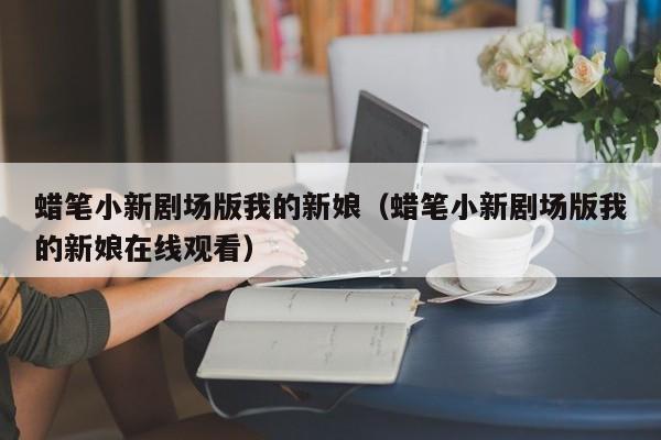 蜡笔小新剧场版我的新娘（蜡笔小新剧场版我的新娘在线观看）