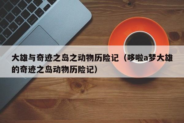 大雄与奇迹之岛之动物历险记（哆啦a梦大雄的奇迹之岛动物历险记）