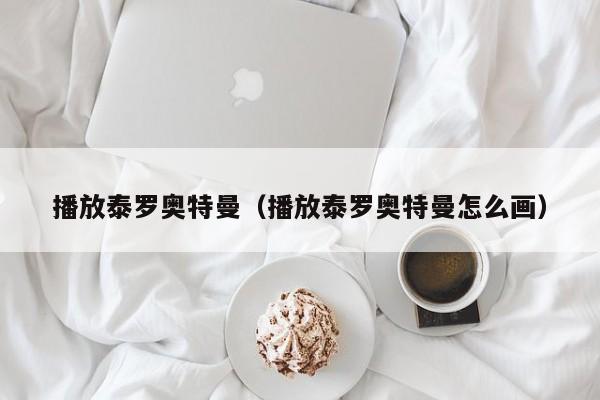 播放泰罗奥特曼（播放泰罗奥特曼怎么画）