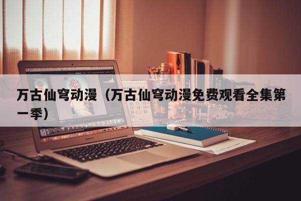 万古仙穹动漫（万古仙穹动漫免费观看全集第一季）