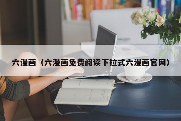 六漫画（六漫画免费阅读下拉式六漫画官网）