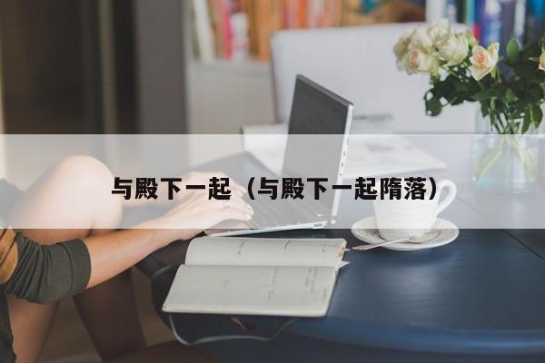 与殿下一起（与殿下一起隋落）