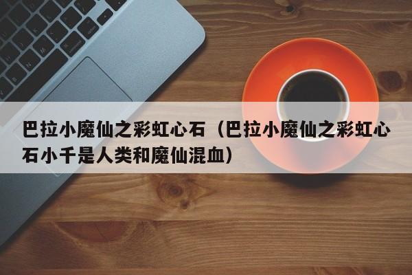 巴拉小魔仙之彩虹心石（巴拉小魔仙之彩虹心石小千是人类和魔仙混血）