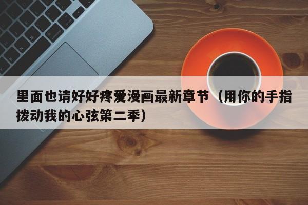 里面也请好好疼爱漫画最新章节（用你的手指拨动我的心弦第二季）